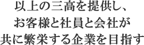以上の三高を提供し、お客様と社員と会社が共に繁栄する企業を目指す